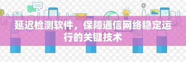 延迟检测软件，保障通信网络稳定运行的关键技术