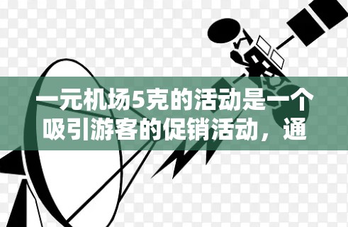 一元机场5克的活动是一个吸引游客的促销活动，通常用于吸引游客进入机场或购买一些小物品作为奖励。具体来说，这个活动可能包括以下内容