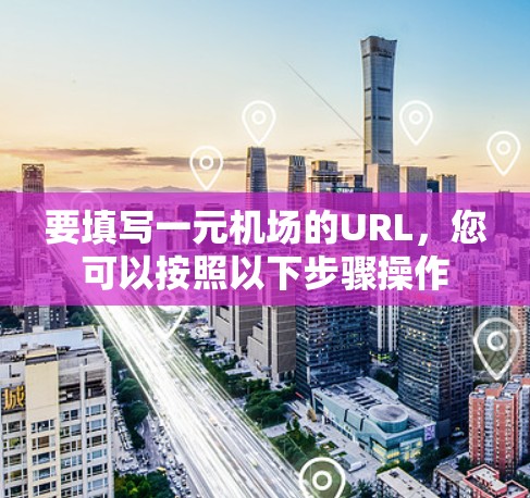 要填写一元机场的URL，您可以按照以下步骤操作