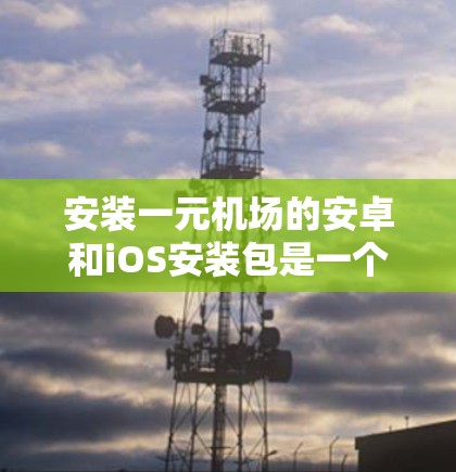 安装一元机场的安卓和iOS安装包是一个可行的方案，以下是详细的步骤说明