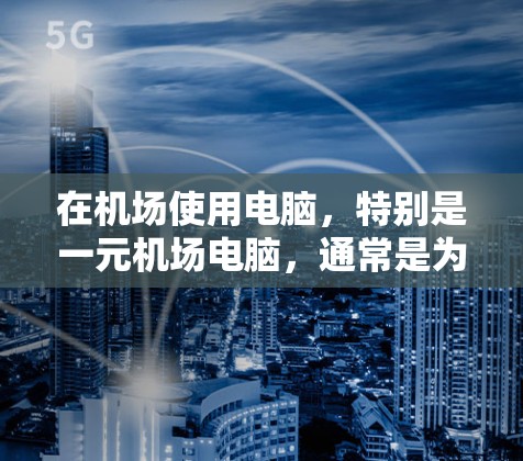 在机场使用电脑，特别是一元机场电脑，通常是为了简化机场的日常活动，比如购物、结账、打印文件等。以下是一元机场电脑的使用方法