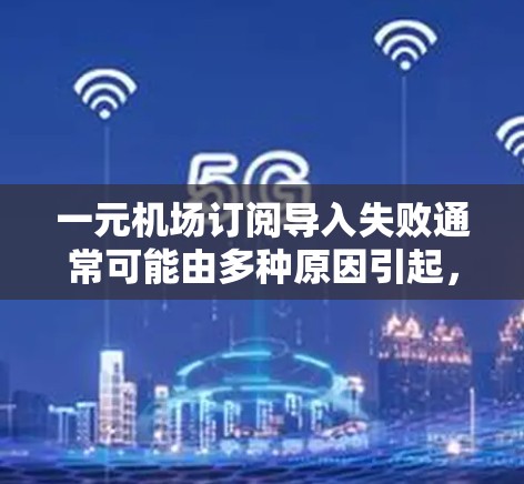 一元机场订阅导入失败通常可能由多种原因引起，以下是一些常见原因和解决步骤