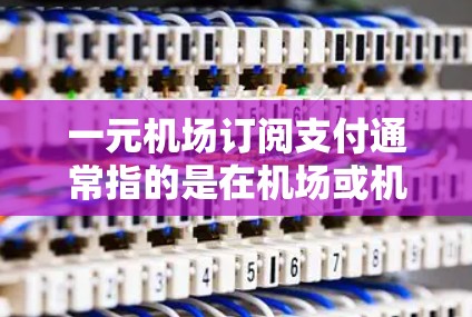 一元机场订阅支付通常指的是在机场或机场附近的商店,提供一些低价服务或商品,费用仅需一元。这些商店可能提供以下服务 一元机场订阅支付通常指的是在机场或机场附近的商店,提供一些低价服务或商品,费用仅需一元。这些商店可能提供以下服务
