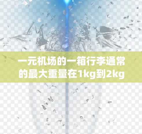 一元机场的一箱行李通常的最大重量在1kg到2kg之间，对应的体积大约在1升到2升之间。以下是一些详细的计算步骤