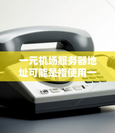 一元机场服务器地址可能是指使用一元机场的域名运行的服务器，例如一元机场或相关域名的服务器。以下是一些可能的服务器地址和相关信息，供参考