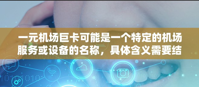 一元机场巨卡可能是一个特定的机场服务或设备的名称，具体含义需要结合上下文进行理解。以下是几种可能的解释