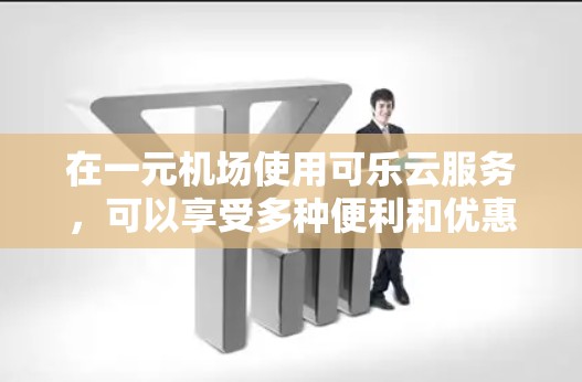 在一元机场使用可乐云服务，可以享受多种便利和优惠。以下是详细的步骤指南，帮助你顺利使用可乐云服务