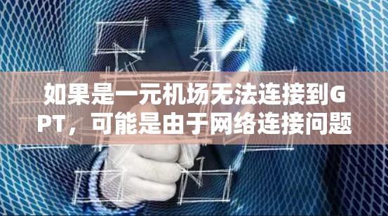 如果是一元机场无法连接到GPT,可能是由于网络连接问题导致的。以下是一些可能的解决方案 如果是一元机场无法连接到GPT,可能是由于网络连接问题导致的。以下是一些可能的解决方案