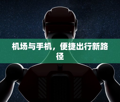 机场与手机,便捷出行新路径 机场与手机,便捷出行新路径