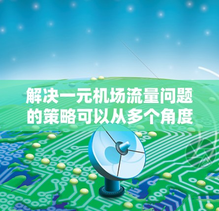 解决一元机场流量问题的策略可以从多个角度入手,以下是一些具体的建议 解决一元机场流量问题的策略可以从多个角度入手,以下是一些具体的建议