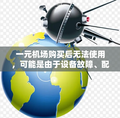 一元机场购买后无法使用,可能是由于设备故障、配置错误、老化问题或其他因素导致。建议从以下方面排查和解决 一元机场购买后无法使用,可能是由于设备故障、配置错误、老化问题或其他因素导致。建议从以下方面排查和解决