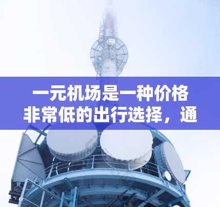 一元机场是一种价格非常低的出行选择,通常仅需1元一张票,但实际使用效果因地点和摊位而异。以下是一步步的建议 一元机场是一种价格非常低的出行选择,通常仅需1元一张票,但实际使用效果因地点和摊位而异。以下是一步步的建议