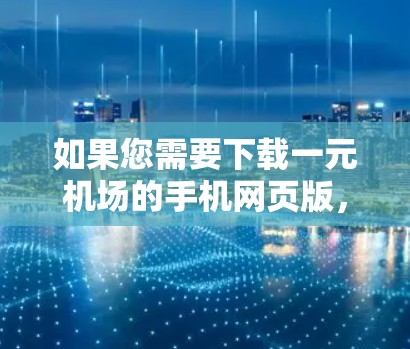 如果您需要下载一元机场的手机网页版，以下是一些推荐的网站和下载链接，帮助您方便地获取机场的手机应用