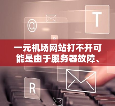 一元机场网站打不开可能是由于服务器故障、浏览器问题、数据丢失或其他原因导致的。以下是一些建议，供你尝试