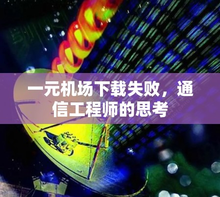 一元机场下载失败，通信工程师的思考