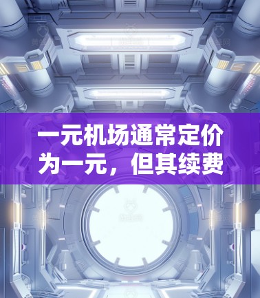 一元机场通常定价为一元，但其续费可能包括以下内容