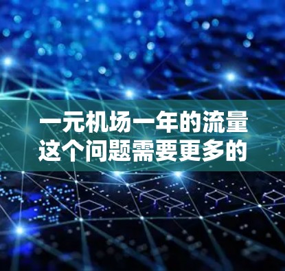 一元机场一年的流量这个问题需要更多的信息来明确其含义。以下是一些可能的解释和建议 一元机场一年的流量这个问题需要更多的信息来明确其含义。以下是一些可能的解释和建议