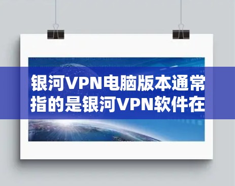 银河VPN电脑版本通常指的是银河VPN软件在不同配置下的版本，这些版本可能有不同的软件限制、支持功能和性能要求。以下是一些可能的银河VPN电脑版本及其配置要求