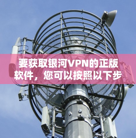要获取银河VPN的正版软件，您可以按照以下步骤操作