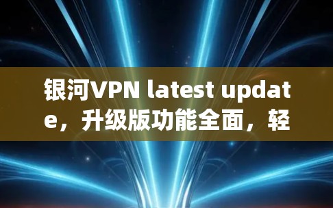 银河VPN latest update，升级版功能全面，轻松VPN