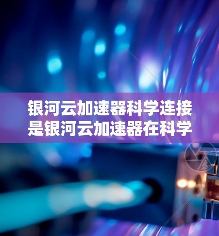 银河云加速器科学连接是银河云加速器在科学计算中的核心技术，主要涉及数据传输、资源共享和优化等。以下是关于科学连接的详细分析