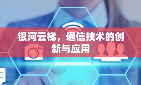 银河云梯,通信技术的创新与应用 银河云梯,通信技术的创新与应用
