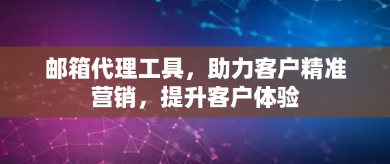 邮箱代理工具，助力客户精准营销，提升客户体验