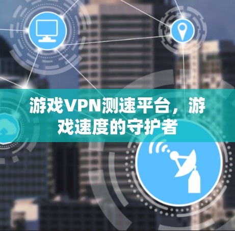 游戏VPN测速平台，游戏速度的守护者