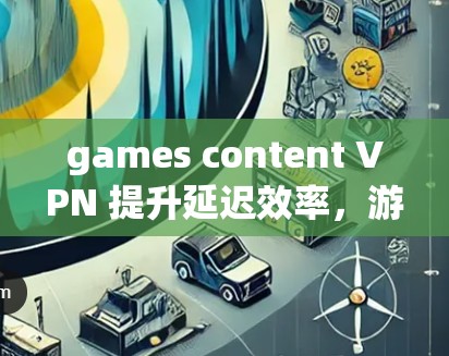 games content VPN 提升延迟效率，游戏内容安全与用户体验的双刃剑