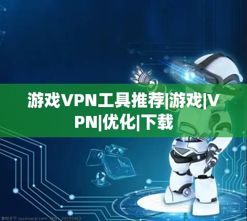 游戏VPN工具推荐|游戏|VPN|优化|下载