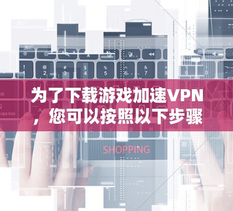 为了下载游戏加速VPN，您可以按照以下步骤进行