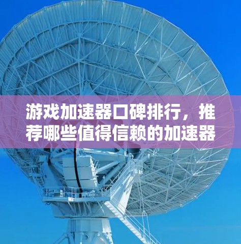 游戏加速器口碑排行，推荐哪些值得信赖的加速器？