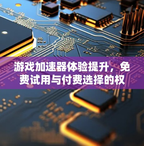 游戏加速器体验提升，免费试用与付费选择的权衡