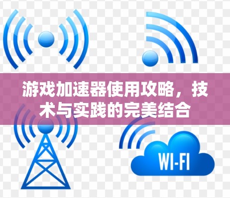 游戏加速器使用攻略，技术与实践的完美结合