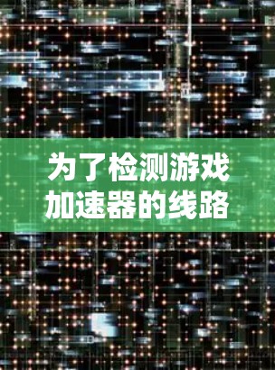 为了检测游戏加速器的线路，可以按照以下步骤进行