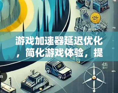 游戏加速器延迟优化，简化游戏体验，提升游戏流畅度