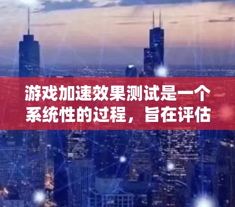 游戏加速效果测试是一个系统性的过程，旨在评估游戏的性能表现，帮助优化游戏体验。以下是对该过程的分步说明