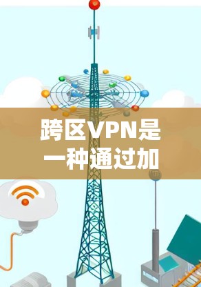 跨区VPN是一种通过加密技术连接不同国家或地区的网络资源，允许用户访问其他国家的网络内容，通常无需自己访问当地网络。以下是一个逐步的指南，帮助您了解和使用跨区VPN