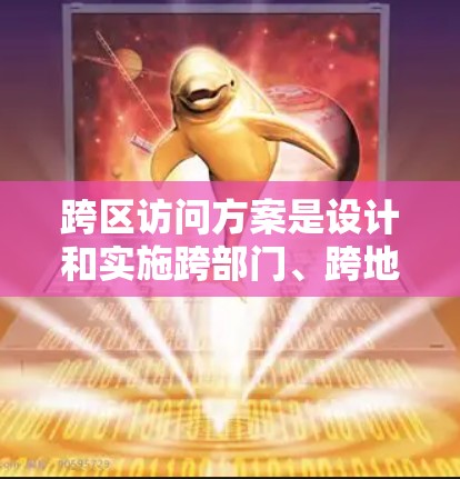 跨区访问方案是设计和实施跨部门、跨地区访问的策略和方法，旨在优化访问速度、减少错误率以及提高团队协作效率。以下是一个详细的跨区访问方案，涵盖测试的目的、工具、方法和实施步骤