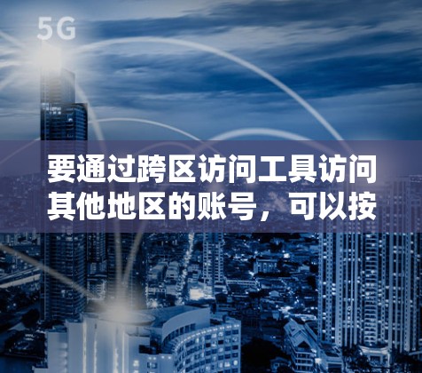 要通过跨区访问工具访问其他地区的账号，可以按照以下步骤操作