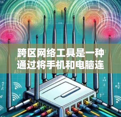 跨区网络工具是一种通过将手机和电脑连接到同一个网络来实现设备间灵活切换的技术。以下是对这些工具的详细总结