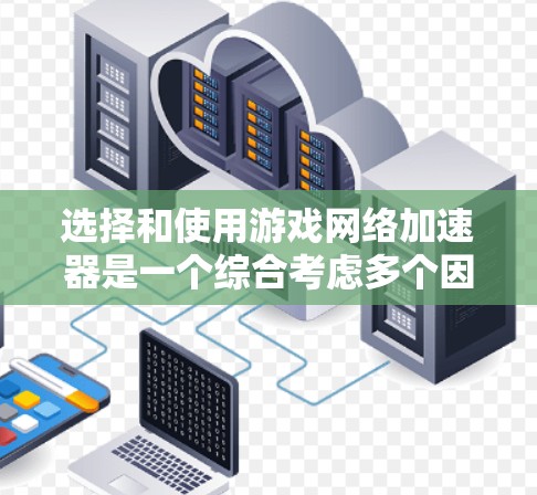 选择和使用游戏网络加速器是一个综合考虑多个因素的过程，以下是一个有条理的总结