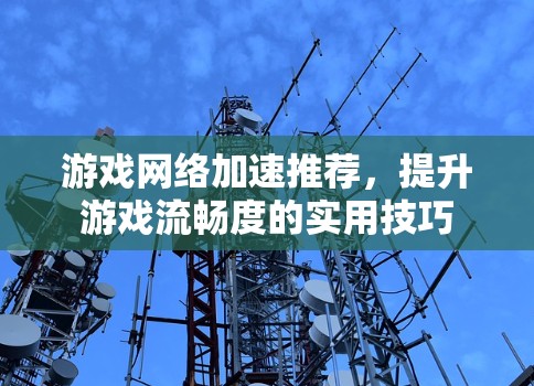 游戏网络加速推荐，提升游戏流畅度的实用技巧