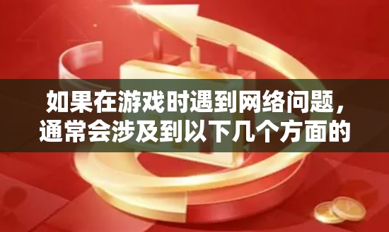 如果在游戏时遇到网络问题，通常会涉及到以下几个方面的问题