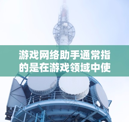 游戏网络助手通常指的是在游戏领域中使用网络进行交互或操作的设备或软件。它可能包括以下几种类型