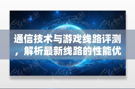 通信技术与游戏线路评测，解析最新线路的性能优势