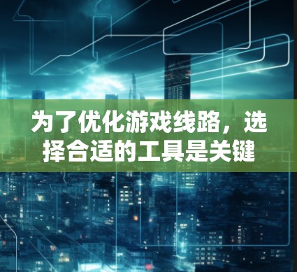 为了优化游戏线路，选择合适的工具是关键。以下是一步步的建议