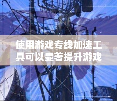 使用游戏专线加速工具可以显著提升游戏性能，特别是在处理复杂游戏时。以下是一个有条理的指南，帮助你系统地使用这些工具