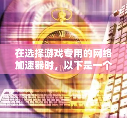 在选择游戏专用的网络加速器时，以下是一个清晰的步骤指南，帮助你做出明智的决定