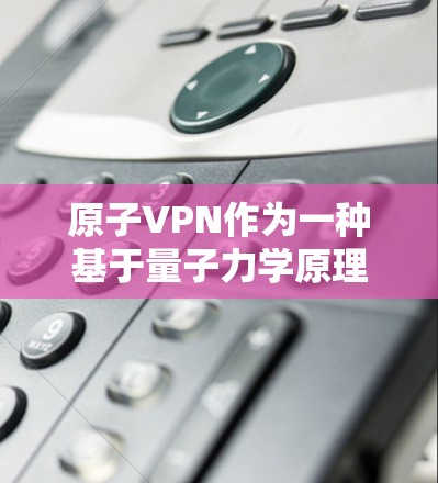 原子VPN作为一种基于量子力学原理的加密技术，理论上具有强大的安全性，但实际应用中存在诸多挑战和限制。以下是对原子VPN的详细分析和总结